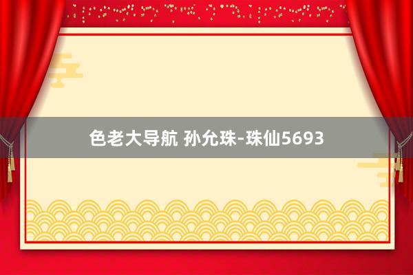 色老大导航 孙允珠-珠仙5693