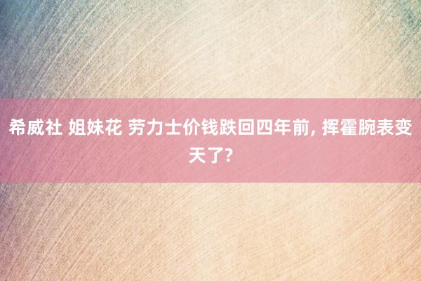 希威社 姐妹花 劳力士价钱跌回四年前， 挥霍腕表变天了?