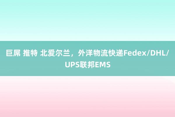 巨屌 推特 北爱尔兰，外洋物流快递Fedex/DHL/UPS联邦EMS