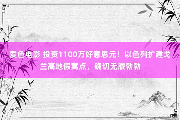 爱色电影 投资1100万好意思元！以色列扩建戈兰高地假寓点，确切无餍勃勃