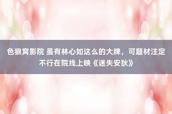 色狼窝影院 虽有林心如这么的大牌，可题材注定不行在院线上映《迷失安狄》
