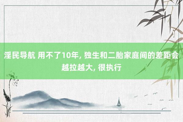 淫民导航 用不了10年， 独生和二胎家庭间的差距会越拉越大， 很执行