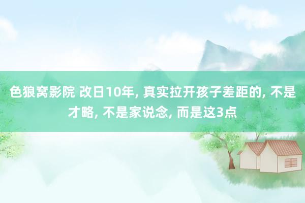 色狼窝影院 改日10年， 真实拉开孩子差距的， 不是才略， 不是家说念， 而是这3点