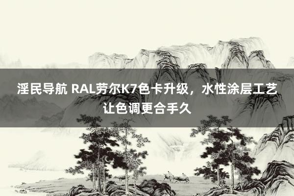 淫民导航 RAL劳尔K7色卡升级，水性涂层工艺让色调更合手久