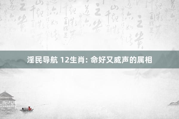 淫民导航 12生肖: 命好又威声的属相