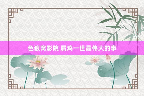 色狼窝影院 属鸡一世最伟大的事