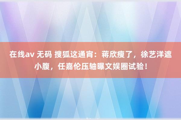 在线av 无码 搜狐这通宵：蒋欣瘦了，徐艺洋遮小腹，任嘉伦压轴曝文娱圈试验！