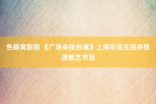 色狼窝影院 《广场杂技扮演》上海东谈主民杂技团献艺节目