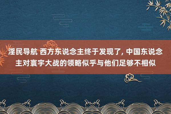 淫民导航 西方东说念主终于发现了， 中国东说念主对寰宇大战的领略似乎与他们足够不相似