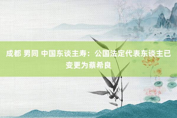 成都 男同 中国东谈主寿：公国法定代表东谈主已变更为蔡希良