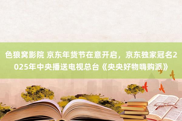 色狼窝影院 京东年货节在意开启，京东独家冠名2025年中央播送电视总台《央央好物嗨购派》