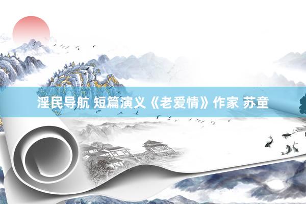 淫民导航 短篇演义《老爱情》作家 苏童