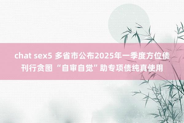 chat sex5 多省市公布2025年一季度方位债刊行贪图 “自审自觉”助专项债纯真使用