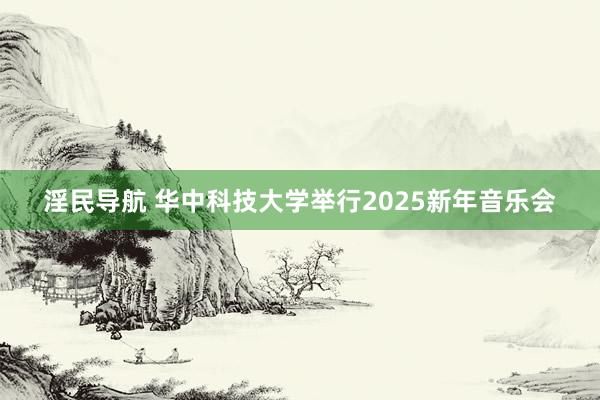 淫民导航 华中科技大学举行2025新年音乐会