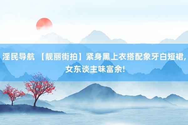 淫民导航 【靓丽街拍】紧身黑上衣搭配象牙白短裙， 女东谈主味富余!