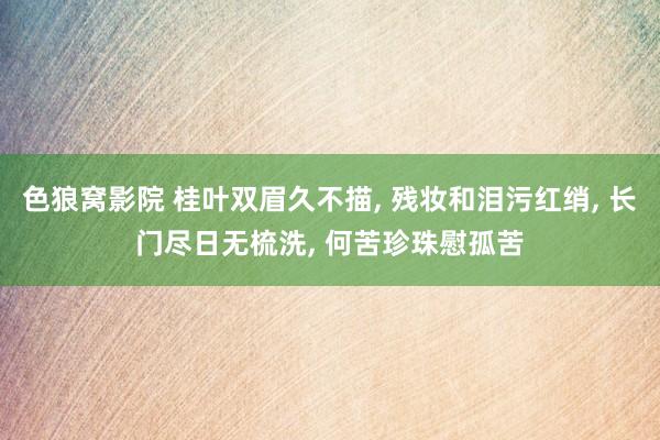色狼窝影院 桂叶双眉久不描， 残妆和泪污红绡， 长门尽日无梳洗， 何苦珍珠慰孤苦