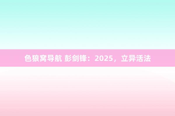 色狼窝导航 彭剑锋：2025，立异活法