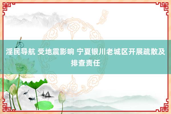 淫民导航 受地震影响 宁夏银川老城区开展疏散及排查责任