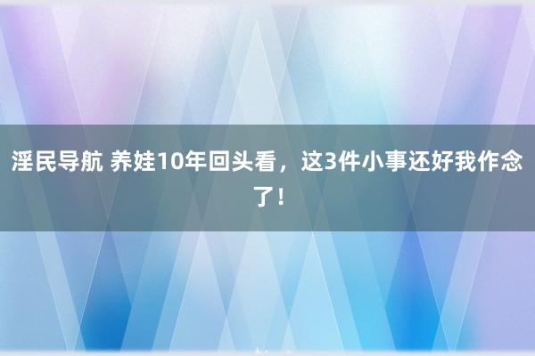 淫民导航 养娃10年回头看，这3件小事还好我作念了！