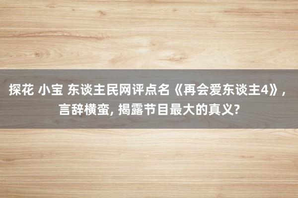 探花 小宝 东谈主民网评点名《再会爱东谈主4》， 言辞横蛮， 揭露节目最大的真义?