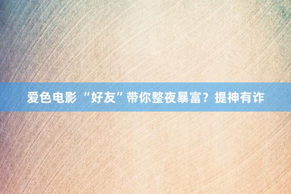 爱色电影 “好友”带你整夜暴富？提神有诈