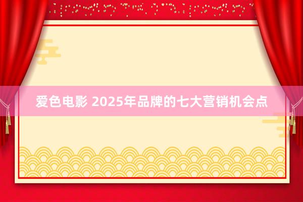 爱色电影 2025年品牌的七大营销机会点