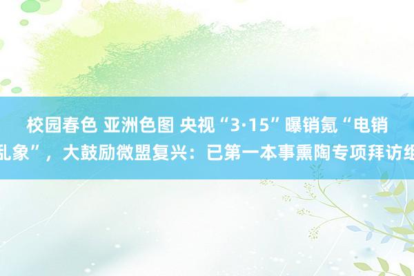 校园春色 亚洲色图 央视“3·15”曝销氪“电销乱象”，大鼓励微盟复兴：已第一本事熏陶专项拜访组