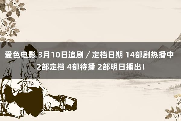 爱色电影 3月10日追剧／定档日期 14部剧热播中 2部定档 4部待播 2部明日播出！