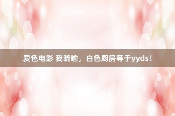 爱色电影 我晓喻，白色厨房等于yyds！