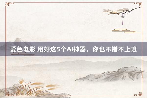 爱色电影 用好这5个AI神器，你也不错不上班