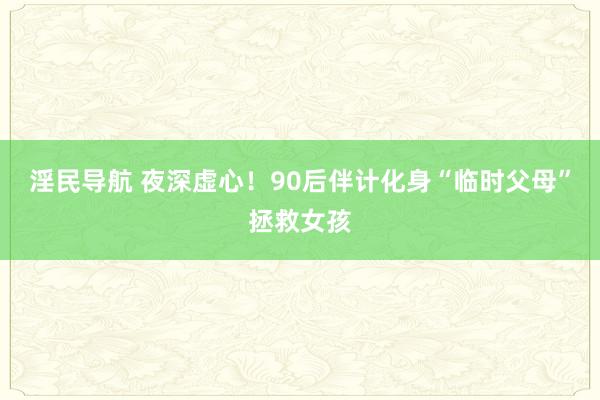 淫民导航 夜深虚心！90后伴计化身“临时父母”拯救女孩