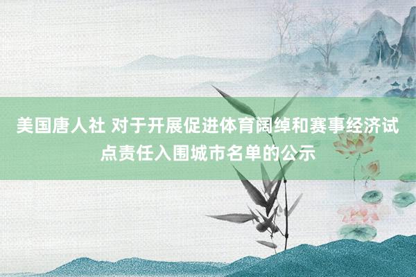 美国唐人社 对于开展促进体育阔绰和赛事经济试点责任入围城市名单的公示