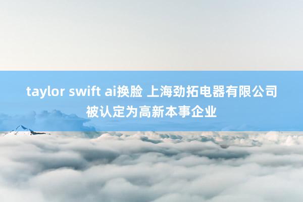 taylor swift ai换脸 上海劲拓电器有限公司被认定为高新本事企业