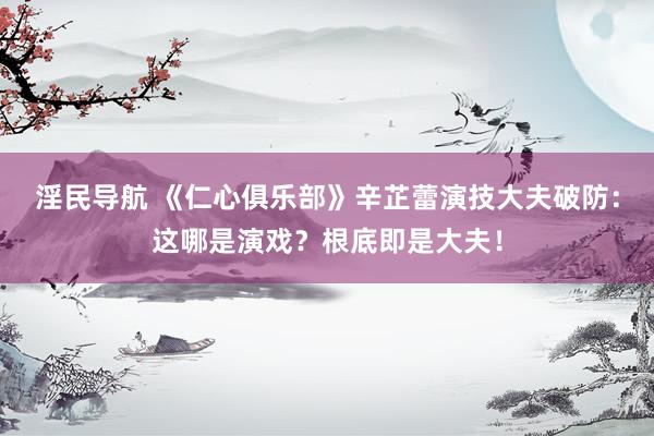 淫民导航 《仁心俱乐部》辛芷蕾演技大夫破防：这哪是演戏？根底即是大夫！