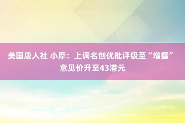 美国唐人社 小摩：上调名创优批评级至“增握” 意见价升至43港元