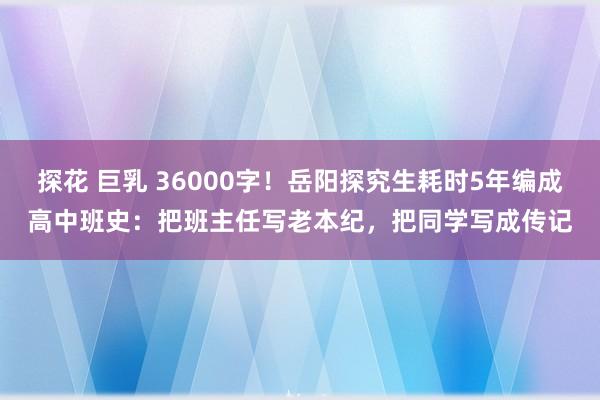 探花 巨乳 36000字！岳阳探究生耗时5年编成高中班史：把班主任写老本纪，把同学写成传记