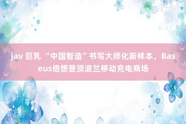 jav 巨乳 “中国智造”书写大师化新样本，Baseus倍想登顶波兰移动充电商场