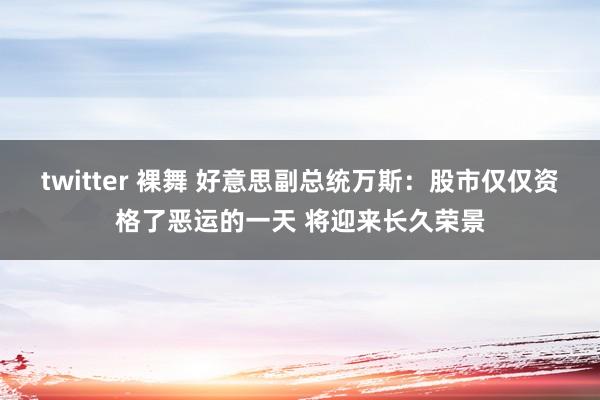 twitter 裸舞 好意思副总统万斯：股市仅仅资格了恶运的一天 将迎来长久荣景