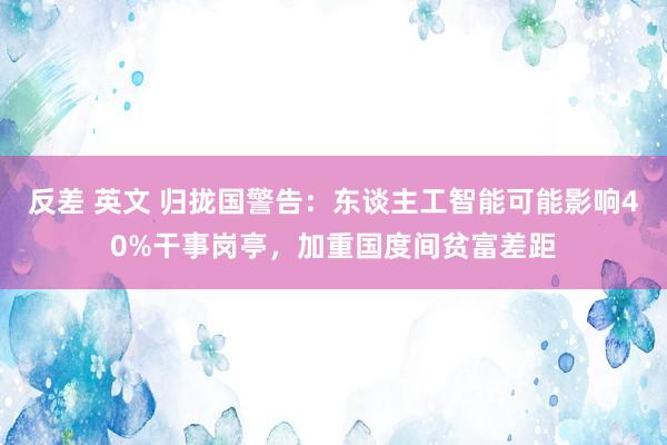 反差 英文 归拢国警告：东谈主工智能可能影响40%干事岗亭，加重国度间贫富差距