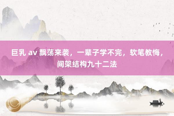 巨乳 av 飘荡来袭，一辈子学不完，软笔教悔，间架结构九十二法
