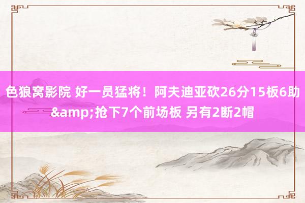 色狼窝影院 好一员猛将！阿夫迪亚砍26分15板6助&抢下7个前场板 另有2断2帽