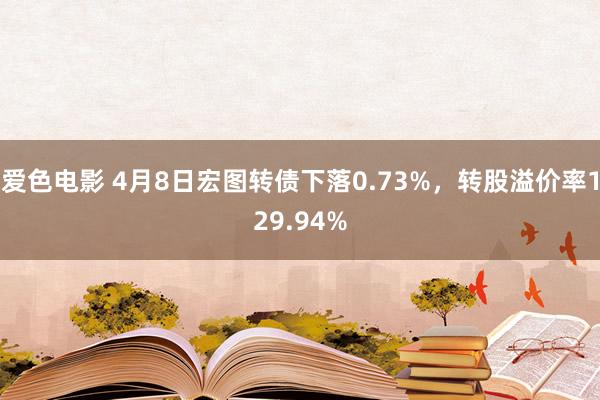 爱色电影 4月8日宏图转债下落0.73%，转股溢价率129.94%