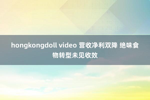hongkongdoll video 营收净利双降 绝味食物转型未见收效