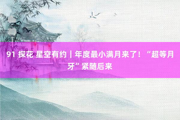 91 探花 星空有约｜年度最小满月来了！“超等月牙”紧随后来