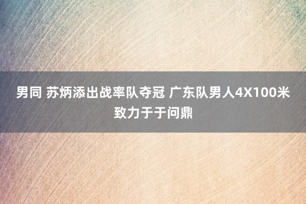 男同 苏炳添出战率队夺冠 广东队男人4X100米致力于于问鼎