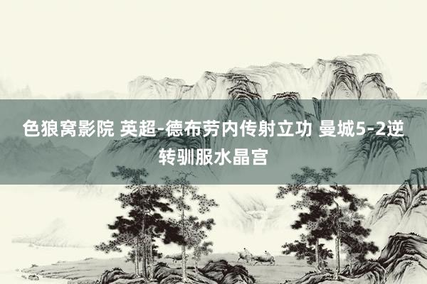 色狼窝影院 英超-德布劳内传射立功 曼城5-2逆转驯服水晶宫