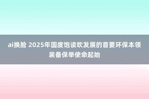 ai换脸 2025年国度饱读吹发展的首要环保本领装备保举使命起始