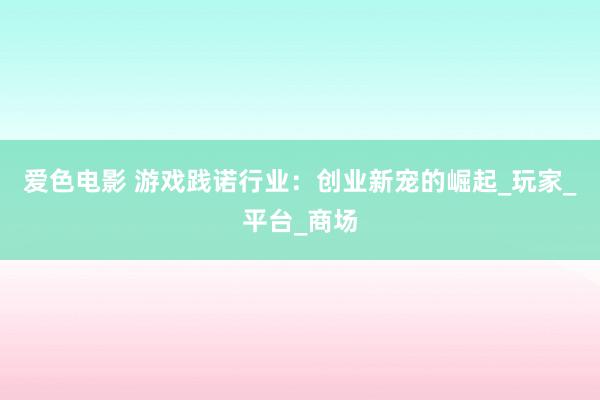爱色电影 游戏践诺行业：创业新宠的崛起_玩家_平台_商场