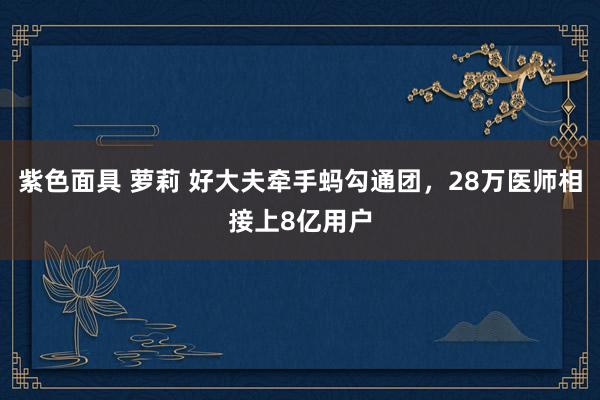 紫色面具 萝莉 好大夫牵手蚂勾通团，28万医师相接上8亿用户