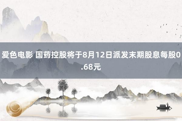 爱色电影 国药控股将于8月12日派发末期股息每股0.68元